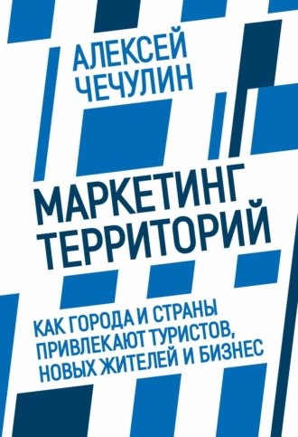 Маркетинг территорий. Как города и страны привлекают туристов, новых жителей и бизнес. А. В. Чечулин