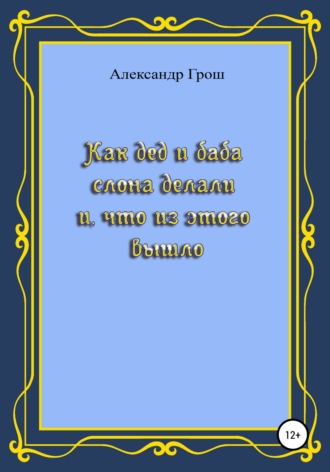 Как дед с бабой слона делали и что из этого вышло. Александр Петрович Грош