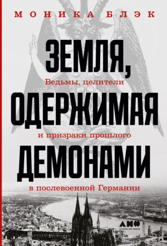 Моника Блэк. Земля, одержимая демонами. Ведьмы, целители и призраки прошлого в послевоенной Германии