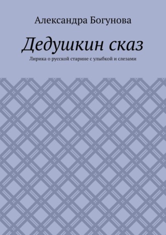 Александра Богунова. Дедушкин сказ. Лирика о русской старине с улыбкой и слезами