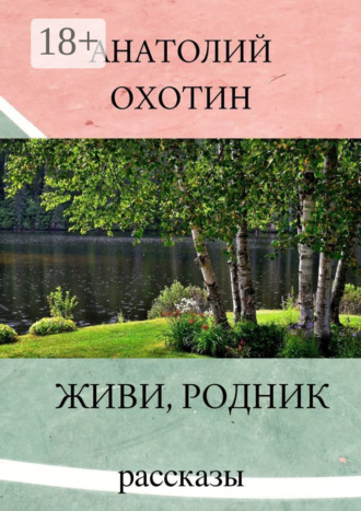 Живи, родник. Рассказы. Анатолий Викторович Охотин