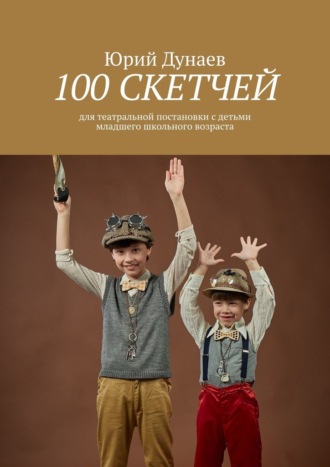 Юрий Дунаев. 100 скетчей. Для театральной постановки с детьми младшего школьного возраста