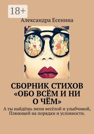 Сборник стихов «Обо всём и ни о чём». А ты найдёшь меня весёлой и улыбчивой, Плюющей на порядки и условности.. Александра Есенина