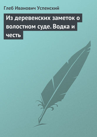 Глеб Иванович Успенский. Из деревенских заметок о волостном суде. Водка и честь