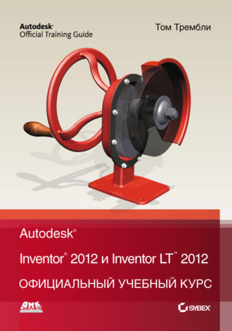 Том Трембли. Autodesk Inventor 2012 и Inventor LT 2012. Официальный учебный курс