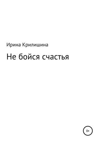 Не бойся счастья. Ирина Васильевна Крилишина