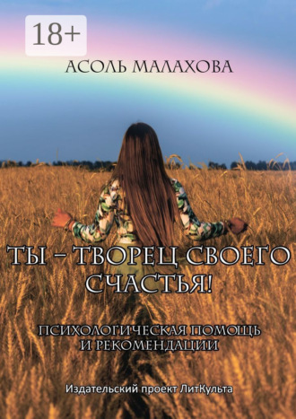 Ты – творец своего счастья. Психологическая помощь и рекомендации. Асоль Николаевна Малахова
