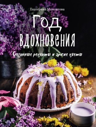 Екатерина Мамонтова. Год вдохновения. Сезонные рецепты и яркие цветы
