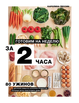 Каролин Пессин. Готовим на неделю за 2 часа. 80 ужинов для всей семьи, которые легко приготовить дома