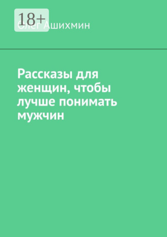 Рассказы для женщин, чтобы лучше понимать мужчин. Олег Ашихмин