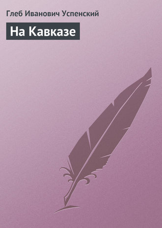 Глеб Иванович Успенский. На Кавказе
