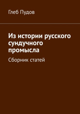 Из истории русского сундучного промысла. Сборник статей. Глеб Пудов