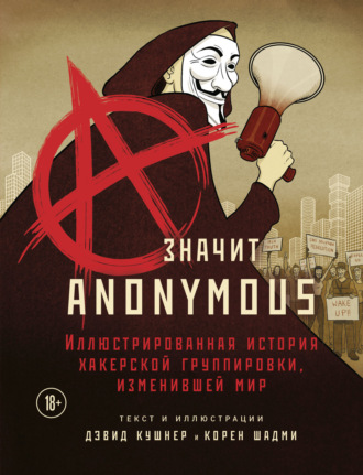 Дэвид Кушнер. A – значит Anonymous. Иллюстрированная история хакерской группировки, изменившей мир
