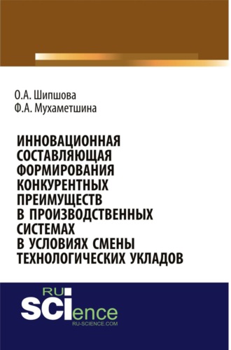 Ольга Александровна Шипшова. Инновационная составляющая формирования конкурентных преимуществ в производственных системах в условиях смены технологических укладов. (Аспирантура, Бакалавриат, Магистратура). Монография.