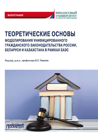 Теоретические основы моделирования унифицированного гражданского законодательства России, Беларуси и Казахстана в рамках ЕАЭС. Коллектив авторов