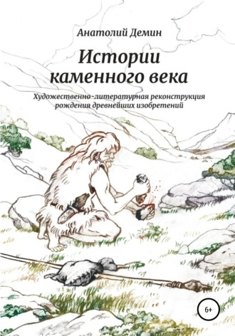 Истории каменного века. Художественно-литературная реконструкция рождения древнейших изобретений. Анатолий Павлович Демин