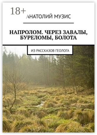 Анатолий Музис. Напролом. Через завалы, буреломы, болота. Из рассказов геолога