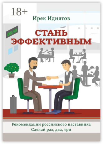 Стань эффективным. Рекомендации российского наставника. Сделай раз, два, три. Ирек Идиятов