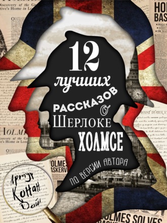 12 лучших рассказов о Шерлоке Холмсе (по версии автора). Артур Конан Дойл