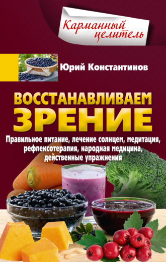 Юрий Константинов. Восстанавливаем зрение. Правильное питание, лечение солнцем, медитация, рефлексотерапия, народная медицина, действенные упражнения