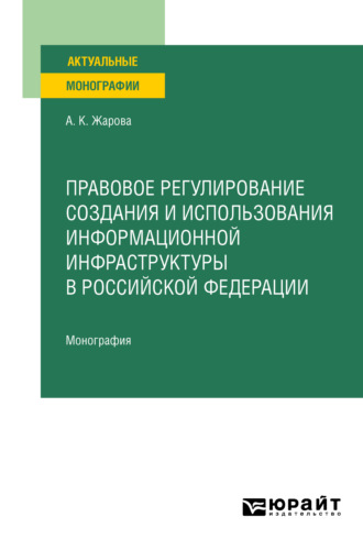 Анна Константиновна Жарова. Правовое регулирование создания и использования информационной инфраструктуры в Российской Федерации. Монография