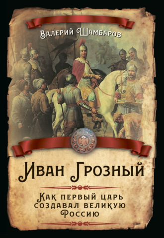 Иван Грозный. Как первый царь создавал великую Россию. 