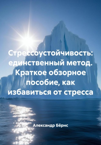 Стрессоустойчивость: единственный метод. Краткое обзорное пособие, как избавиться от стресса. Александр Бёрнс