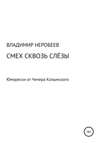 Смех сквозь слёзы. Юморески от Чичера Колымского. Владимир Сергеевич Неробеев