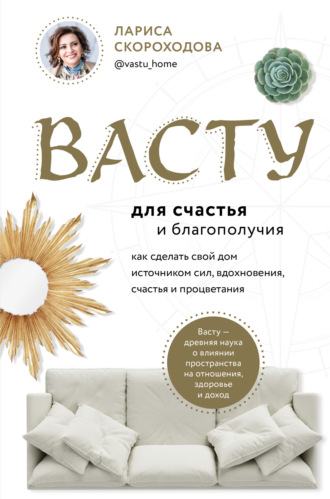 Васту для счастья и благополучия. Как сделать свой дом источником сил, вдохновения, счастья и процветания. Лариса Скороходова