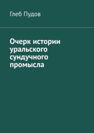 Очерк истории уральского сундучного промысла. Глеб Пудов