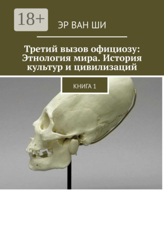 Третий вызов официозу: Этнология мира. История культур и цивилизаций. Книга 1. Эр Ван Ши