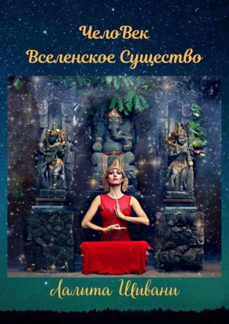 Лалита Шивани. ЧелоВек – Вселенское Существо. Человек – Единое целое с ПриРодой!