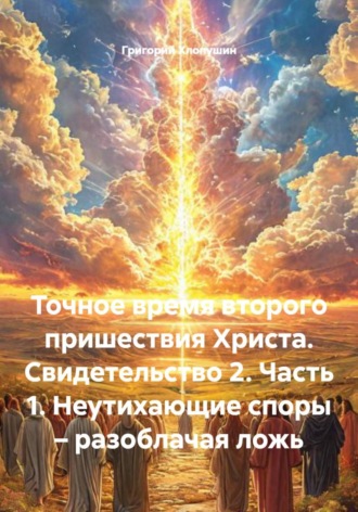 Точное время второго пришествия Христа. Свидетельство 2. Часть 1. Неутихающие споры – разоблачая ложь. 