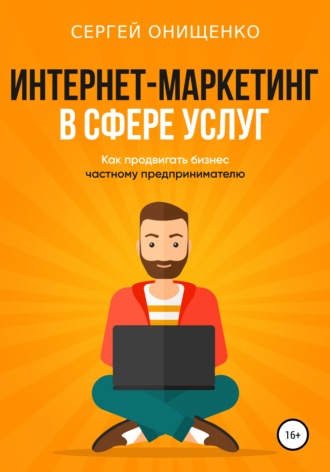Сергей Сергеевич Онищенко. Интернет-маркетинг в сфере услуг. Как продвигать бизнес частному предпринимателю