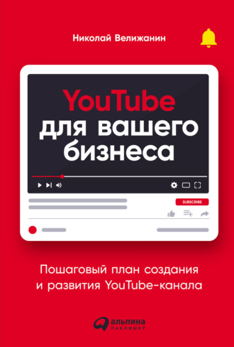 Николай Велижанин. YouTube для вашего бизнеса. Пошаговый план создания и развития YouTube-канала
