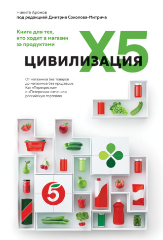 Цивилизация X5. От магазинов без товаров до магазинов без продавцов. Как «Перекресток» и «Пятерочка» изменили российскую торговлю. Никита Аронов