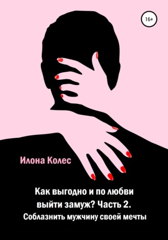 Илона Владимировна Колес. Как выгодно и по любви выйти замуж? Часть 2. Как соблазнить мужчину своей мечты