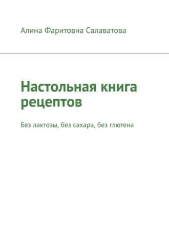 Алина Фаритовна Салаватова. Настольная книга рецептов. Без лактозы, без сахара, без глютена