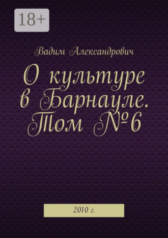Вадим Александрович. О культуре в Барнауле. Том №6. 2010 г.