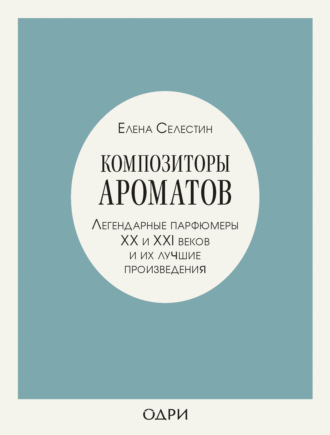 Композиторы ароматов. Легендарные парфюмеры ХХ и XXI веков и их лучшие произведения. 