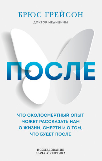 После. Что околосмертный опыт может рассказать нам о жизни, смерти и том, что будет после. Брюс Грейсон