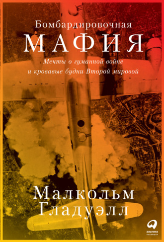 Малькольм Гладуэлл. Бомбардировочная мафия. Мечты о гуманной войне и кровавые будни Второй мировой