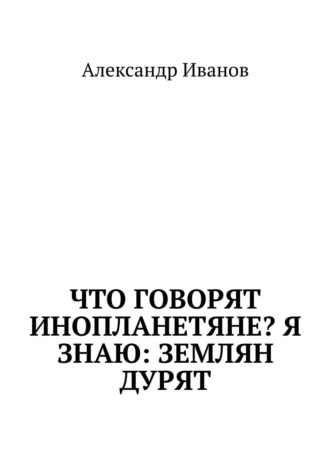 Что говорят инопланетяне? Я знаю: землян дурят. Александр Иванов