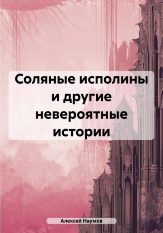 Алексей Наумов. Соляные исполины и другие невероятные истории