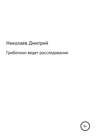 Грибочкин ведет расследование. Дмитрий Андреевич Николаев