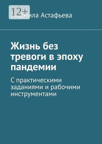 Жизнь без тревоги в эпоху пандемии. С практическими заданиями и рабочими инструментами. Людмила Астафьева