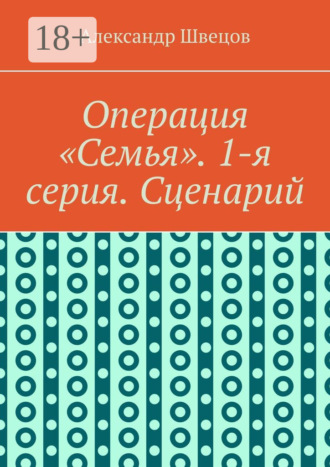Александр Андреевич Швецов. Операция «Семья». 1-я серия. Сценарий