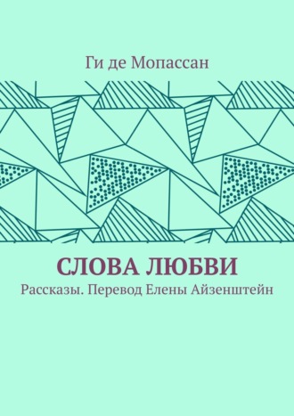 Ги де Мопассан. Слова любви. Рассказы. Перевод Елены Айзенштейн