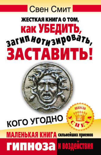 Жесткая книга о том, как убедить, загипнотизировать, заставить кого угодно. Маленькая книга сильнейших приемов гипноза и воздействия. Свен Смит