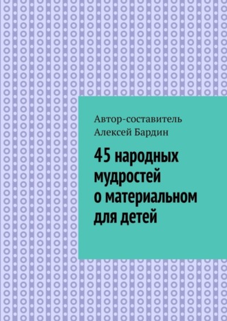 Алексей Бардин. 45 народных мудростей о материальном для детей